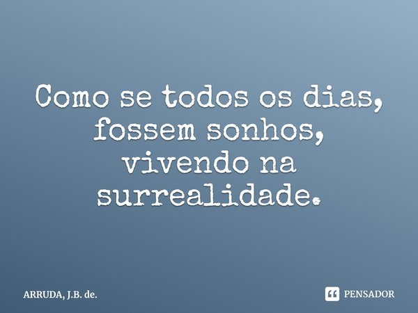 ⁠Como se todos os dias, fossem sonhos, vivendo na surrealidade.... Frase de ARRUDA, J.B. de..