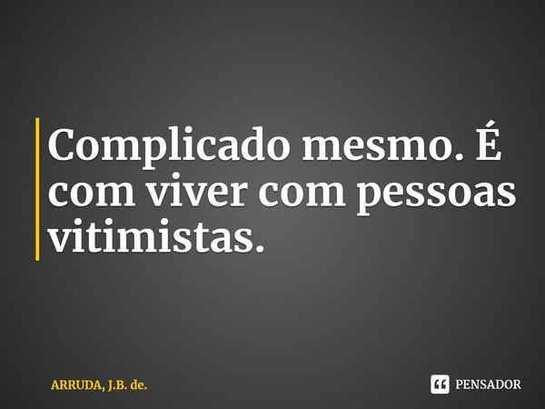 ⁠Complicado mesmo. É com viver com pessoas vitimistas.... Frase de ARRUDA, J.B. de..