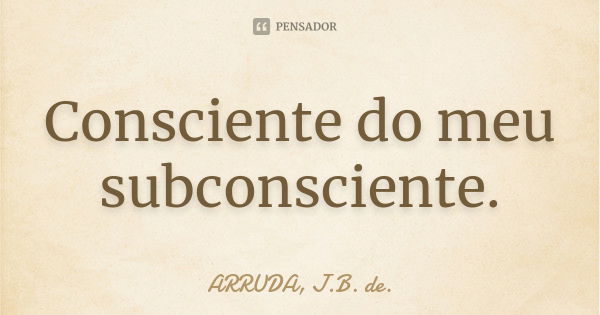 Consciente do meu subconsciente.... Frase de ARRUDA, J.B. de..