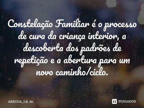 ⁠Constelação Familiar é o processo de cura da criança interior, a descoberta dos padrões de repetição e a abertura para um novo caminho/ciclo.... Frase de ARRUDA, J.B. de..