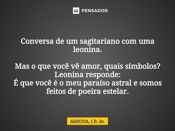 ⁠Conversa de um sagitariano com uma leonina. Mas o que você vê amor, quais símbolos? Leonina responde: É que você é o meu paraíso astral e somos feitos de poeir... Frase de ARRUDA, J.B. de..