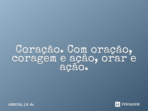 Coração. Com oração, coragem e ação, orar e ação.⁠... Frase de ARRUDA, J.B. de..