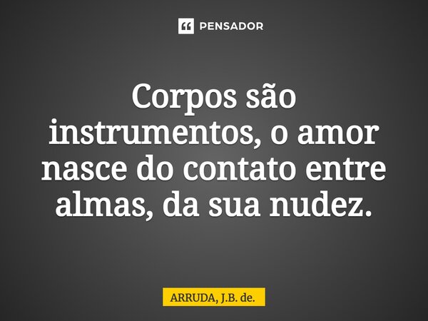 ⁠Corpos são instrumentos, o amor nasce do contato entre almas, da sua nudez.... Frase de ARRUDA, J.B. de..