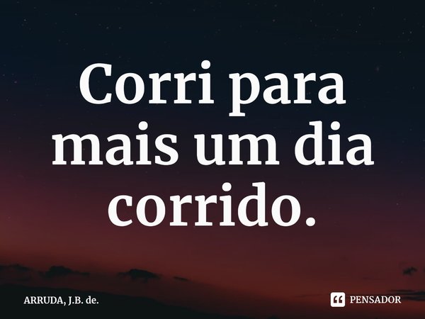 Corri para mais um dia corrido.... Frase de ARRUDA, J.B. de..