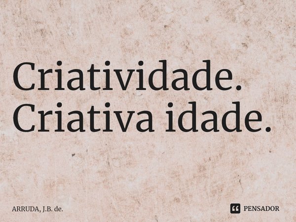 Criatividade. Criativa idade.⁠... Frase de ARRUDA, J.B. de..