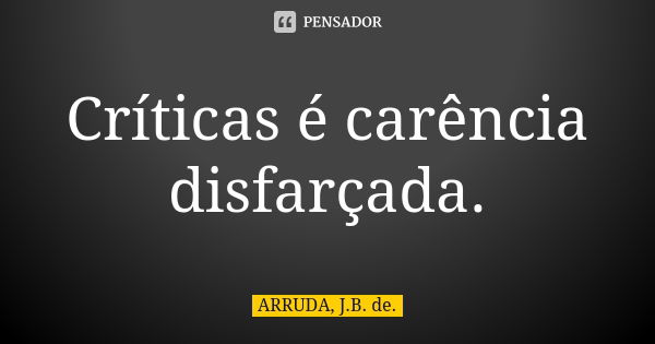 Críticas é carência disfarçada.... Frase de ARRUDA, J.B. de..