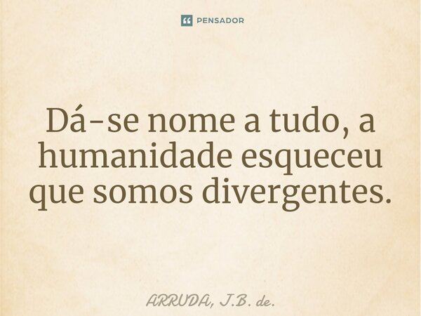 ⁠Dá-se nome a tudo, a humanidade esqueceu que somos divergentes.... Frase de ARRUDA, J.B. de..