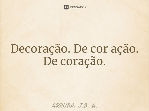 ⁠Decoração. De cor ação. De coração.... Frase de ARRUDA, J.B. de..