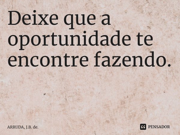 Deixe que a oportunidade te encontre fazendo. ⁠... Frase de ARRUDA, J.B. de..