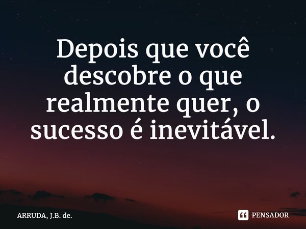 Depois que você descobre o que realmente quer, o sucesso é inevitável. ⁠... Frase de ARRUDA, J.B. de..