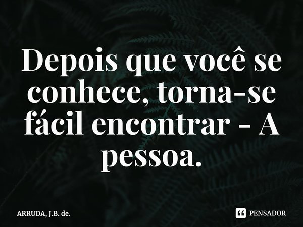 ⁠Depois que você se conhece, torna-se fácil encontrar - A pessoa.... Frase de ARRUDA, J.B. de..