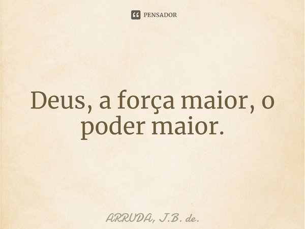 ⁠Deus, a força maior, o poder maior.... Frase de ARRUDA, J.B. de..