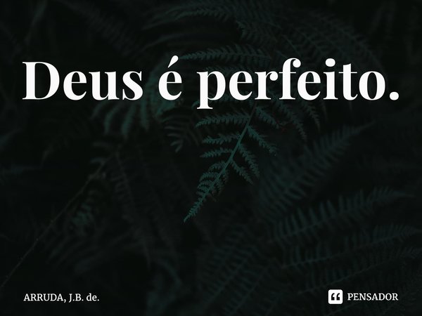 Deus é perfeito. ⁠... Frase de ARRUDA, J.B. de..