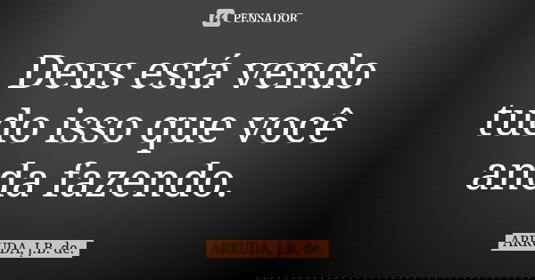 Deus está vendo tudo isso que você anda fazendo.... Frase de ARRUDA, J.B. de..