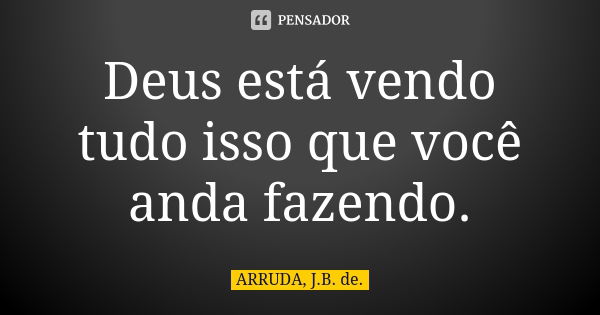 Deus está vendo tudo isso que você anda fazendo.... Frase de ARRUDA, J.B. de..