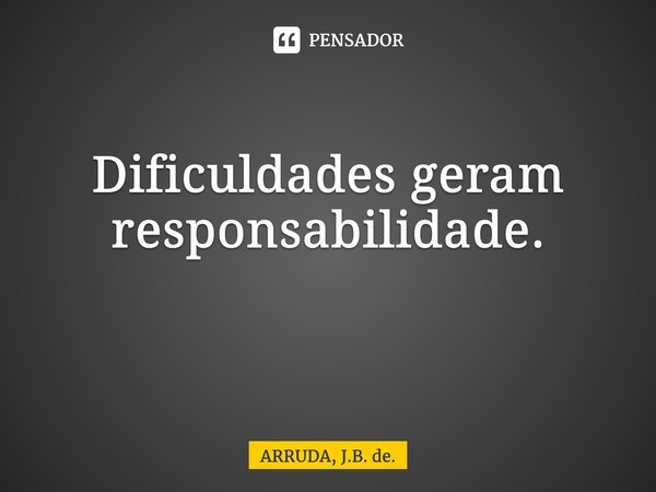 Dificuldades geram responsabilidade. ⁠... Frase de ARRUDA, J.B. de..