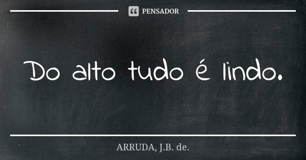 Do alto tudo é lindo.... Frase de ARRUDA, J.B. de..