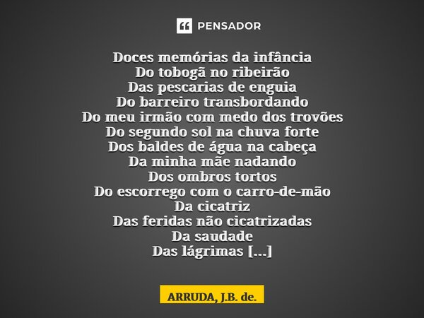 Doces memórias da infância Do tobogã no ribeirão Das pescarias de enguia Do barreiro transbordando Do meu irmão com medo dos trovões Do segundo sol na chuva for... Frase de ARRUDA, J.B. de..