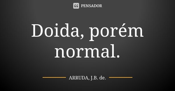 Doida, porém normal.... Frase de ARRUDA, J.B. de..