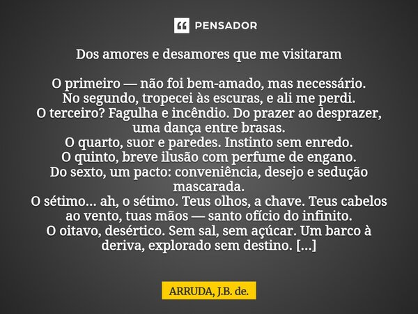 ⁠Dos amores e desamores que me visitaram O primeiro — não foi bem-amado, mas necessário. No segundo, tropecei às escuras, e ali me perdi. O terceiro? Fagulha e ... Frase de ARRUDA, J.B. de..