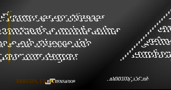 É como se eu tivesse encontrado a minha alma gêmea e ela tivesse ido embora por um tempo.... Frase de ARRUDA, J.B. de..