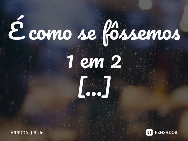É como se fôssemos 1 em 2 ⁠... Frase de ARRUDA, J.B. de..