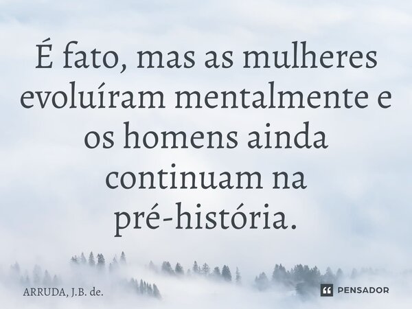 É fato, mas as mulheres evoluíram mentalmente e os homens ainda continuam na pré-história.⁠... Frase de ARRUDA, J.B. de..
