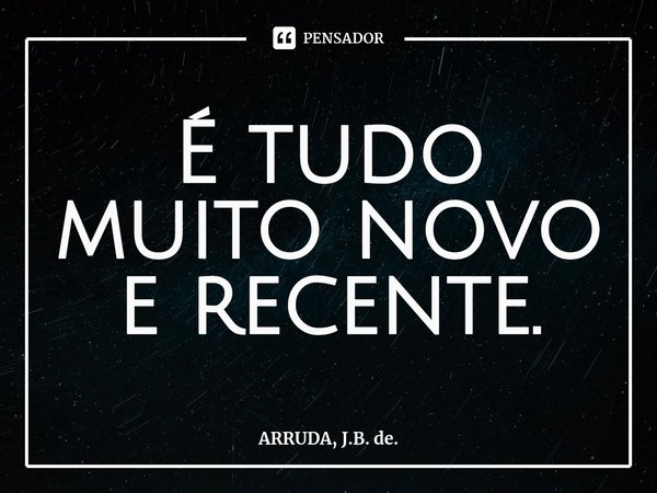 É tudo muito novo e recente.⁠... Frase de ARRUDA, J.B. de..