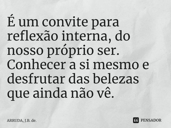⁠É um convite para reflexão interna, do nosso próprio ser. Conhecer a si mesmo e desfrutar das belezas que ainda não vê.... Frase de ARRUDA, J.B. de..