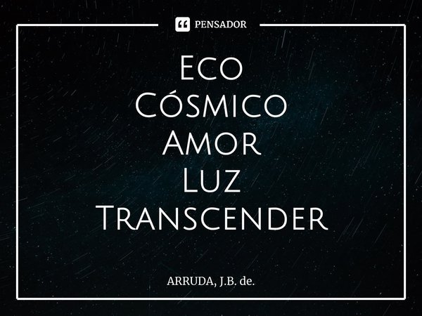 ⁠Eco Cósmico Amor Luz Transcender... Frase de ARRUDA, J.B. de..