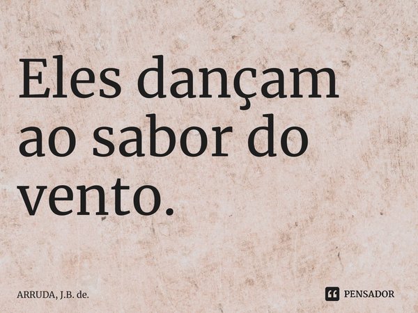 Eles dançam ao sabor do vento.... Frase de ARRUDA, J.B. de..