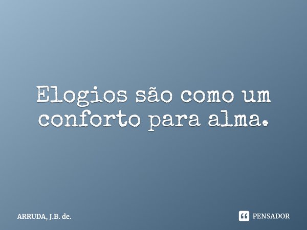 Elogios são como um conforto para alma.... Frase de ARRUDA, J.B. de..