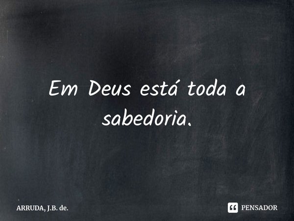 Em Deus está toda a sabedoria.⁠... Frase de ARRUDA, J.B. de..