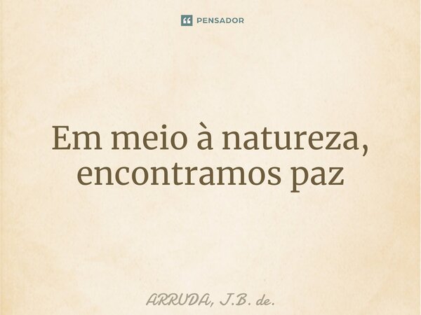 ⁠Em meio à natureza, encontramos paz... Frase de ARRUDA, J.B. de..