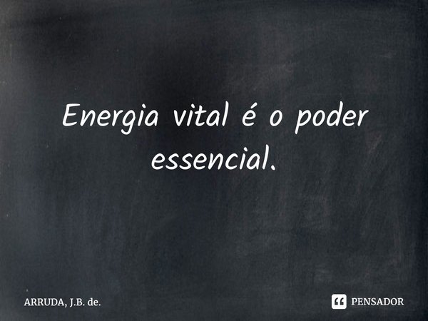 ⁠Energia vital é o poder essencial.... Frase de ARRUDA, J.B. de..