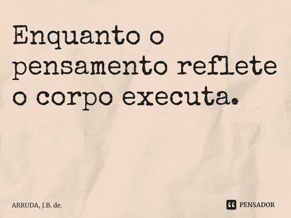 Enquanto o pensamento reflete o corpo executa. ⁠... Frase de ARRUDA, J.B. de..