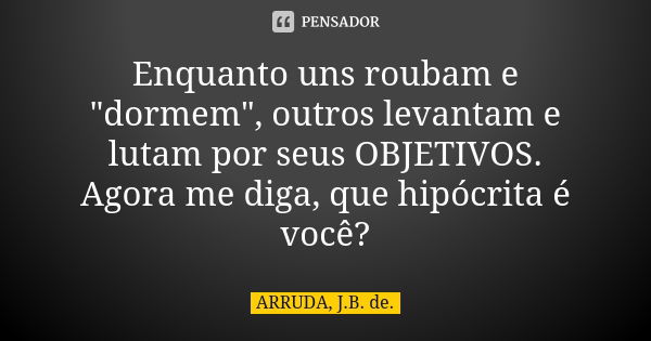 Enquanto uns roubam e "dormem", outros levantam e lutam por seus OBJETIVOS. Agora me diga, que hipócrita é você?... Frase de ARRUDA, J.B. de..