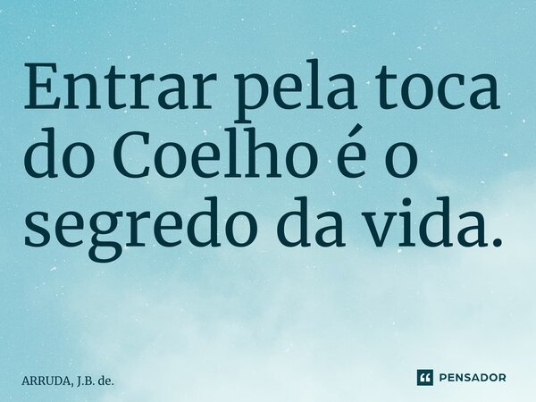 Entrar pela toca do Coelho é o segredo da vida. ⁠... Frase de ARRUDA, J.B. de..