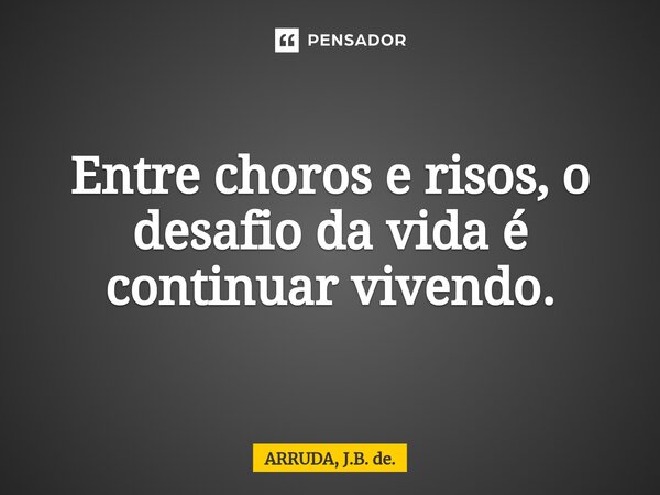 ⁠Entre choros e risos, o desafio da vida é continuar vivendo.... Frase de ARRUDA, J.B. de..