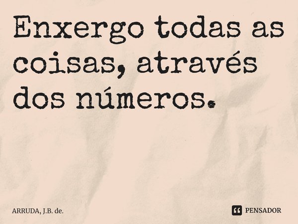 Enxergo todas as coisas, através dos números. ⁠... Frase de ARRUDA, J.B. de..