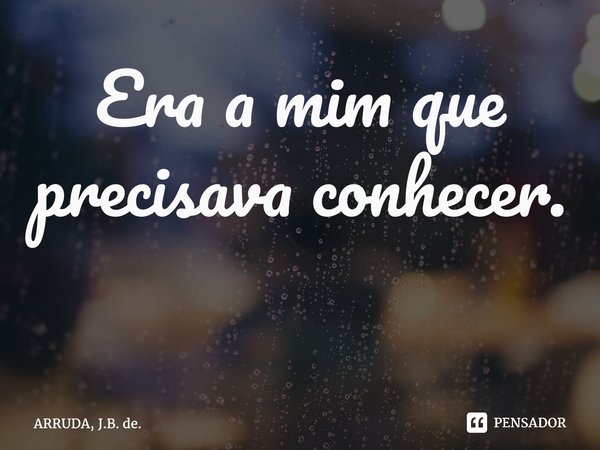 Era a mim que precisava conhecer. ⁠... Frase de ARRUDA, J.B. de..