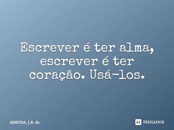 ⁠Escrever é ter alma, escrever é ter coração. Usá-los.... Frase de ARRUDA, J.B. de..