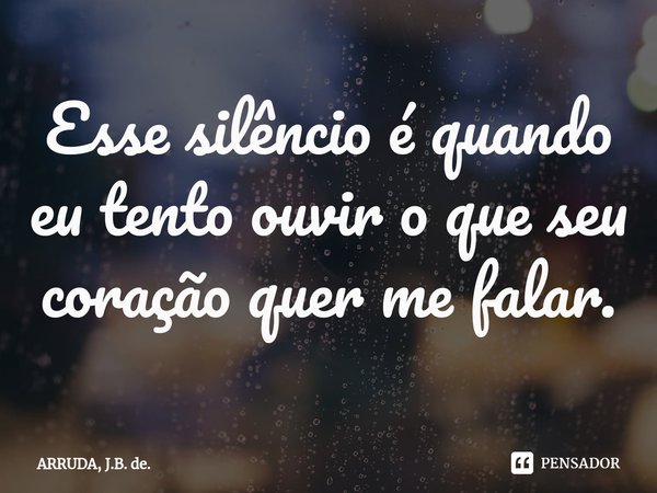 Esse silêncio é quando eu tento ouvir o que seu coração quer me falar.... Frase de ARRUDA, J.B. de..