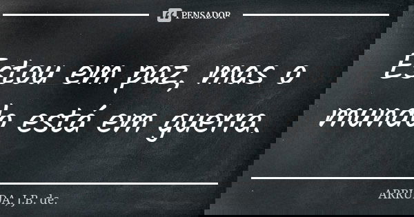 Estou em paz, mas o mundo está em guerra.... Frase de ARRUDA, J.B. de..