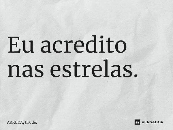 ⁠Eu acredito nas estrelas.... Frase de ARRUDA, J.B. de..