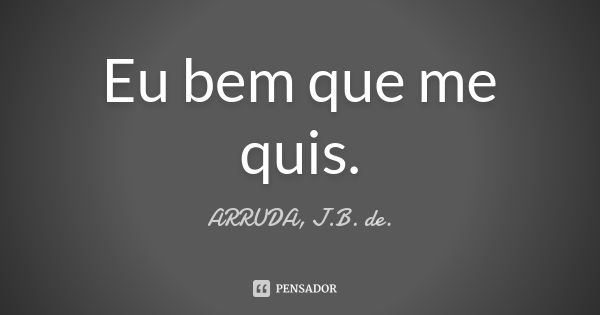 Eu bem que me quis.... Frase de ARRUDA, J.B. de..