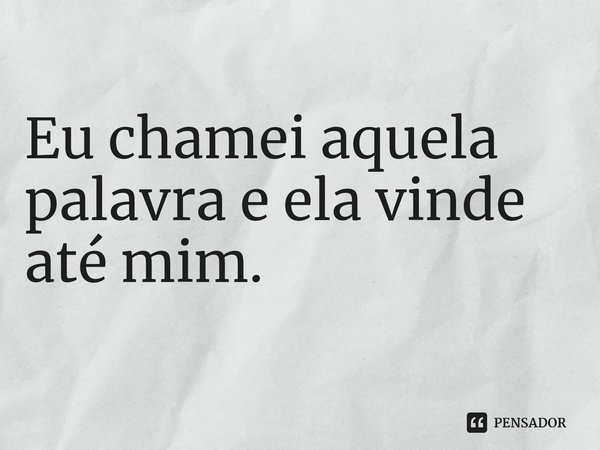 ⁠Eu chamei aquela palavra e ela vinde até mim.... Frase de ARRUDA, J.B. de..