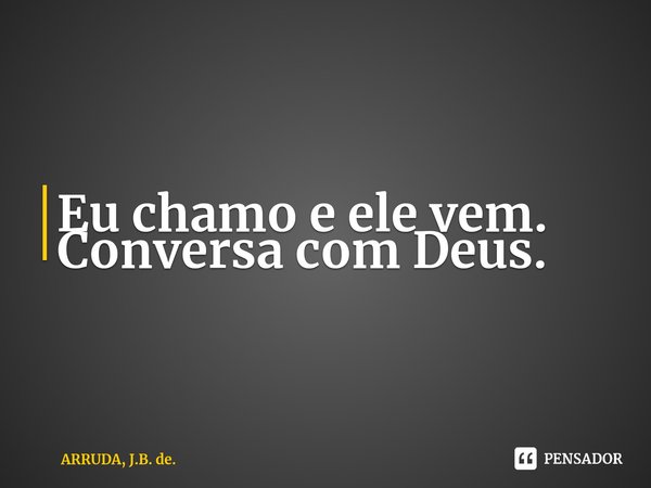 ⁠Eu chamo e ele vem. Conversa com Deus.... Frase de ARRUDA, J.B. de..