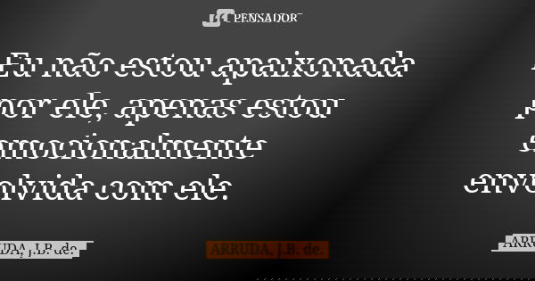 Eu não estou apaixonada por ele, apenas estou emocionalmente envolvida com ele.... Frase de ARRUDA, J.B. de..