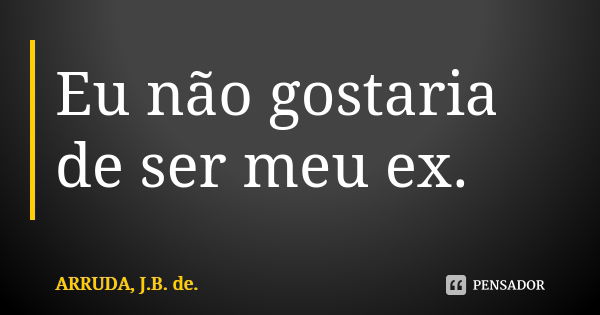 Eu não gostaria de ser meu ex.... Frase de ARRUDA, J.B. de..